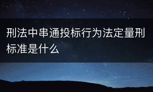 刑法中串通投标行为法定量刑标准是什么