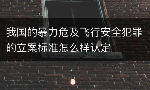 我国的暴力危及飞行安全犯罪的立案标准怎么样认定