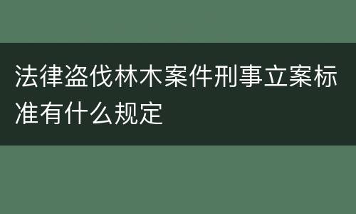 法律盗伐林木案件刑事立案标准有什么规定