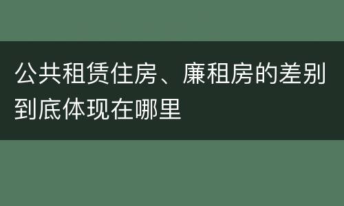 公共租赁住房、廉租房的差别到底体现在哪里