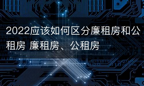 2022应该如何区分廉租房和公租房 廉租房、公租房