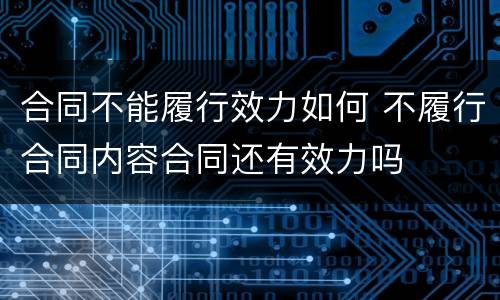 合同不能履行效力如何 不履行合同内容合同还有效力吗