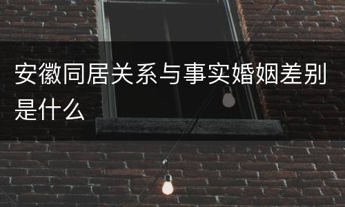 安徽同居关系与事实婚姻差别是什么