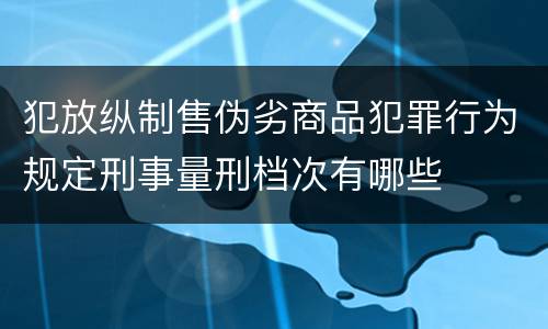 犯放纵制售伪劣商品犯罪行为规定刑事量刑档次有哪些