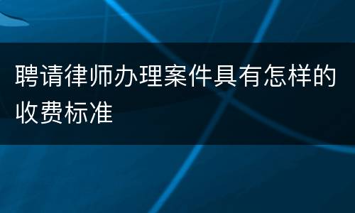 聘请律师办理案件具有怎样的收费标准