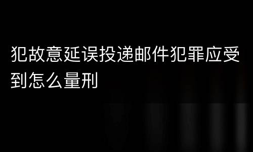 犯故意延误投递邮件犯罪应受到怎么量刑