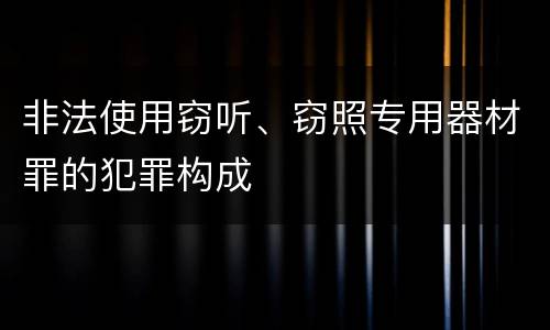 非法使用窃听、窃照专用器材罪的犯罪构成