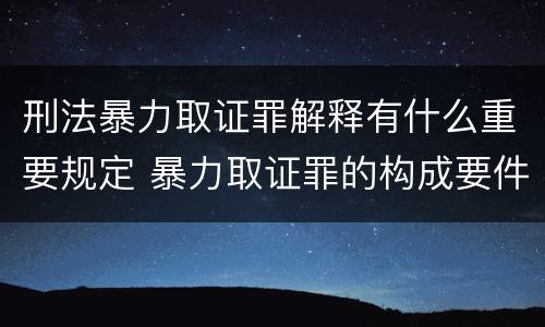 刑法暴力取证罪解释有什么重要规定 暴力取证罪的构成要件