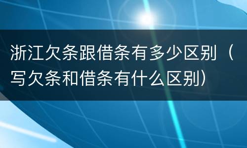 浙江欠条跟借条有多少区别（写欠条和借条有什么区别）