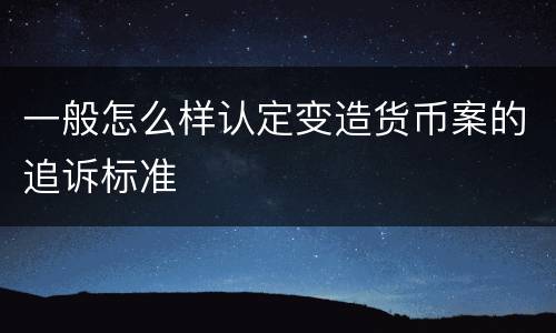 一般怎么样认定变造货币案的追诉标准