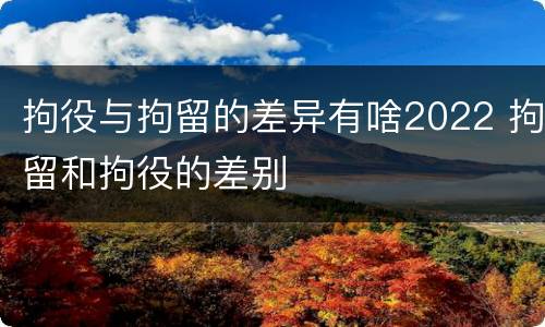 拘役与拘留的差异有啥2022 拘留和拘役的差别