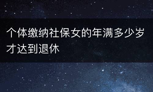 个体缴纳社保女的年满多少岁才达到退休