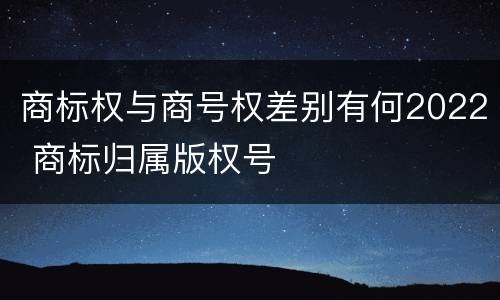 商标权与商号权差别有何2022 商标归属版权号