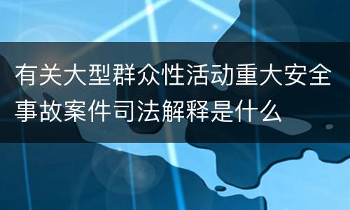 有关大型群众性活动重大安全事故案件司法解释是什么