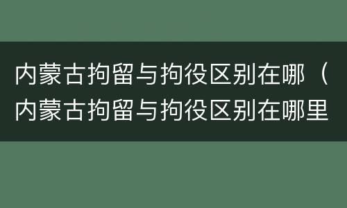 内蒙古拘留与拘役区别在哪（内蒙古拘留与拘役区别在哪里）