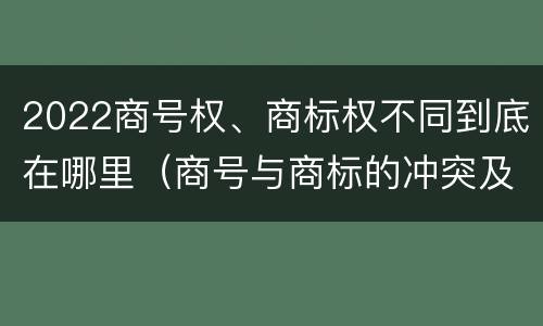 2022商号权、商标权不同到底在哪里（商号与商标的冲突及解决措施）