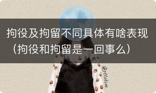 拘役及拘留不同具体有啥表现（拘役和拘留是一回事么）