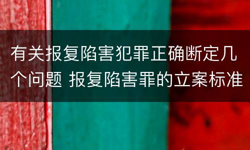 有关报复陷害犯罪正确断定几个问题 报复陷害罪的立案标准