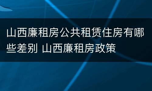 山西廉租房公共租赁住房有哪些差别 山西廉租房政策