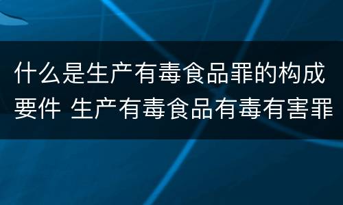 什么是生产有毒食品罪的构成要件 生产有毒食品有毒有害罪判几年