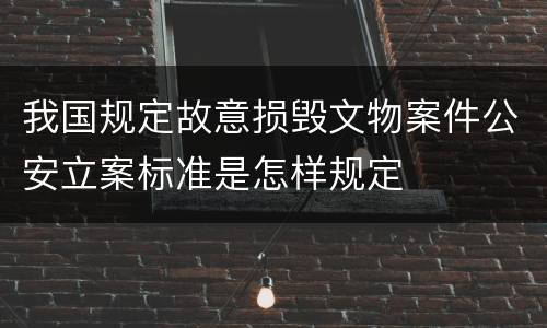 我国规定故意损毁文物案件公安立案标准是怎样规定