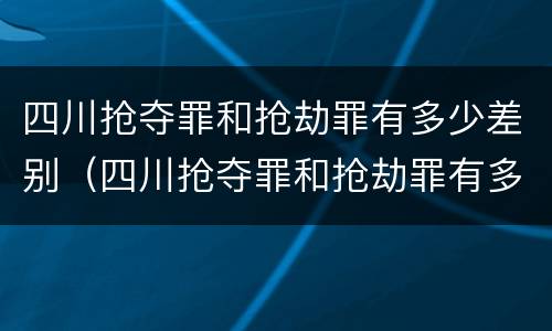 四川抢夺罪和抢劫罪有多少差别（四川抢夺罪和抢劫罪有多少差别呢）