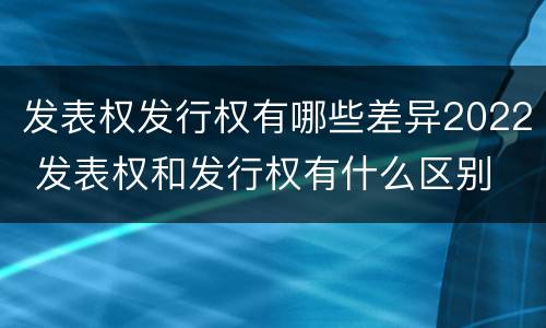 发表权发行权有哪些差异2022 发表权和发行权有什么区别