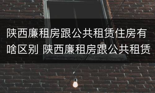 陕西廉租房跟公共租赁住房有啥区别 陕西廉租房跟公共租赁住房有啥区别呢