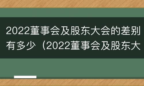 2022董事会及股东大会的差别有多少（2022董事会及股东大会的差别有多少个）