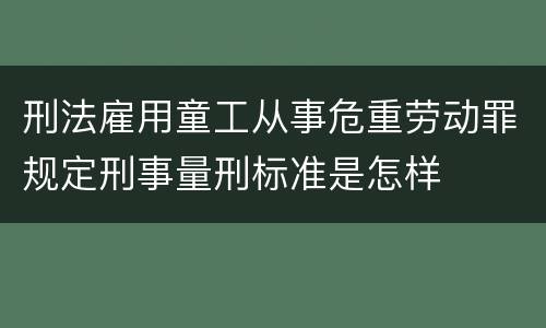 刑法雇用童工从事危重劳动罪规定刑事量刑标准是怎样