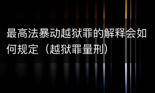 最高法暴动越狱罪的解释会如何规定（越狱罪量刑）