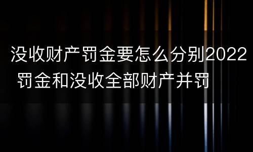 没收财产罚金要怎么分别2022 罚金和没收全部财产并罚