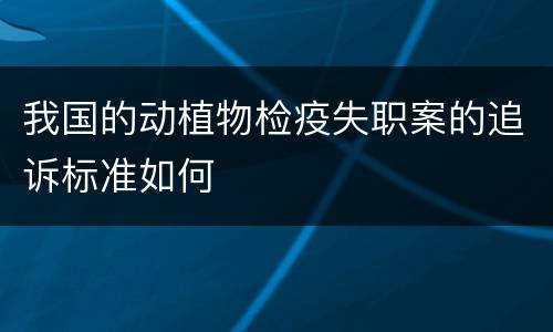 我国的动植物检疫失职案的追诉标准如何