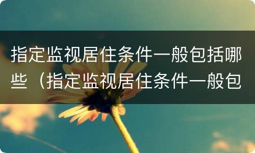 指定监视居住条件一般包括哪些（指定监视居住条件一般包括哪些地方）