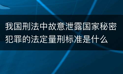 我国刑法中故意泄露国家秘密犯罪的法定量刑标准是什么