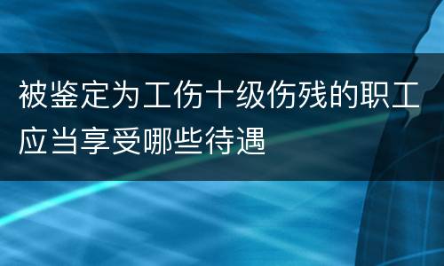 被鉴定为工伤十级伤残的职工应当享受哪些待遇