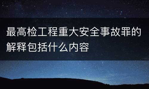 最高检工程重大安全事故罪的解释包括什么内容