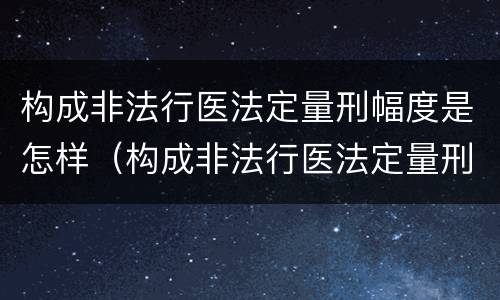 构成非法行医法定量刑幅度是怎样（构成非法行医法定量刑幅度是怎样计算的）