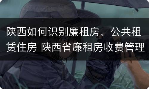 陕西如何识别廉租房、公共租赁住房 陕西省廉租房收费管理办法