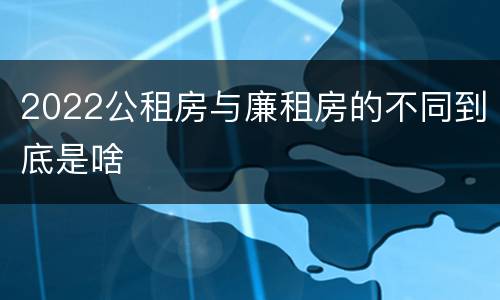 2022公租房与廉租房的不同到底是啥