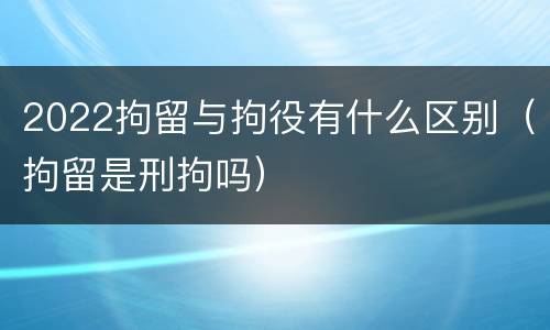 2022拘留与拘役有什么区别（拘留是刑拘吗）