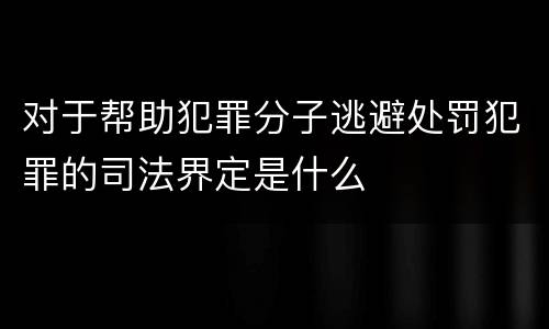 对于帮助犯罪分子逃避处罚犯罪的司法界定是什么