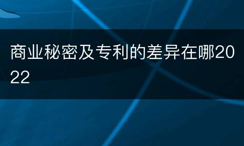 商业秘密及专利的差异在哪2022