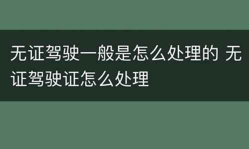 无证驾驶一般是怎么处理的 无证驾驶证怎么处理