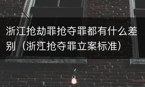 浙江抢劫罪抢夺罪都有什么差别（浙江抢夺罪立案标准）