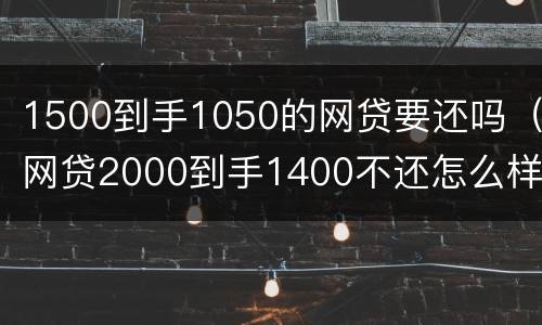 1500到手1050的网贷要还吗（网贷2000到手1400不还怎么样）