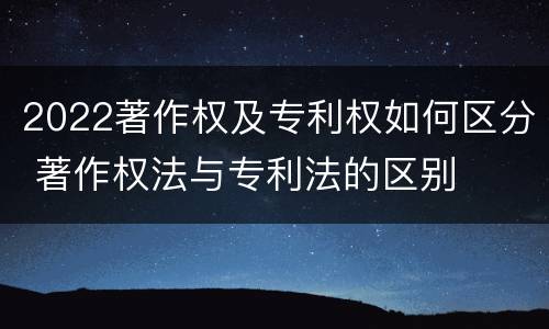 2022著作权及专利权如何区分 著作权法与专利法的区别