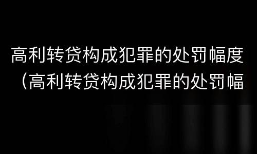 高利转贷构成犯罪的处罚幅度（高利转贷构成犯罪的处罚幅度大吗）