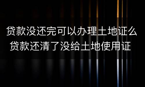 贷款没还完可以办理土地证么 贷款还清了没给土地使用证