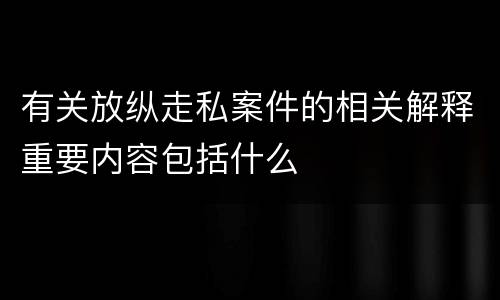 有关放纵走私案件的相关解释重要内容包括什么